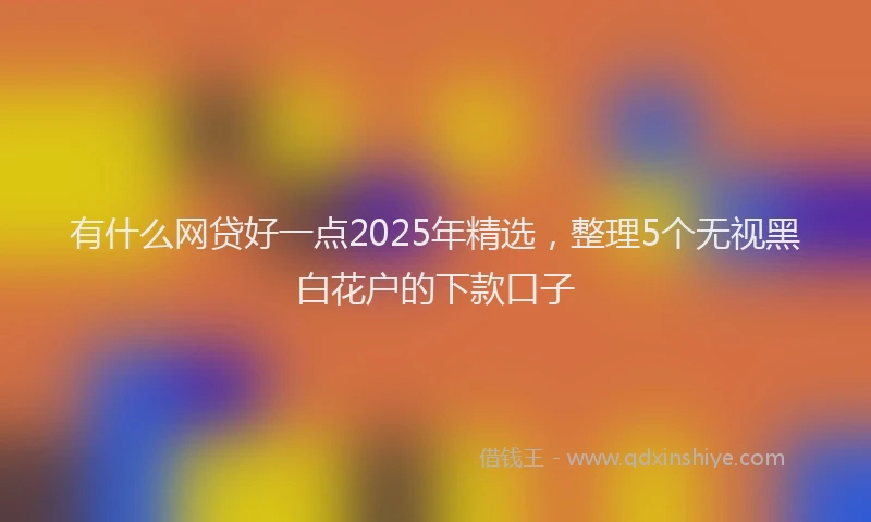 有什么网贷好一点2025年精选，整理5个无视黑白花户的下款口子