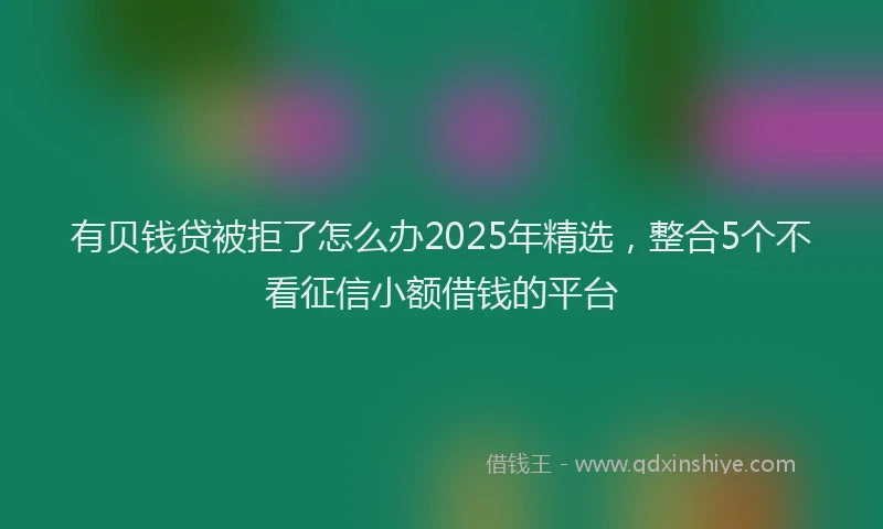 有贝钱贷被拒了怎么办2025年精选，整合5个不看征信小额借钱的平台