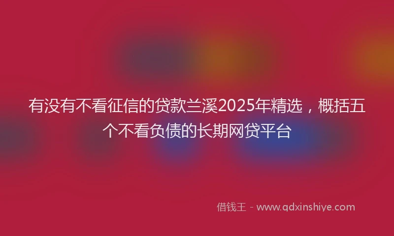 有没有不看征信的贷款兰溪2025年精选，概括五个不看负债的长期网贷平台
