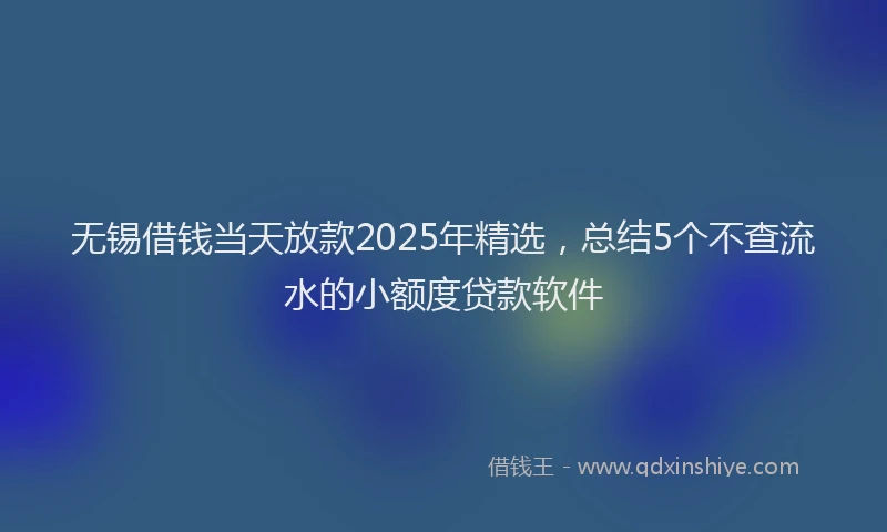 无锡借钱当天放款2025年精选，总结5个不查流水的小额度贷款软件