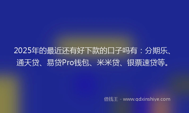 2025年的最近还有好下款的口子吗有：分期乐、通天贷、易贷Pro钱包、米米贷、银票速贷等。