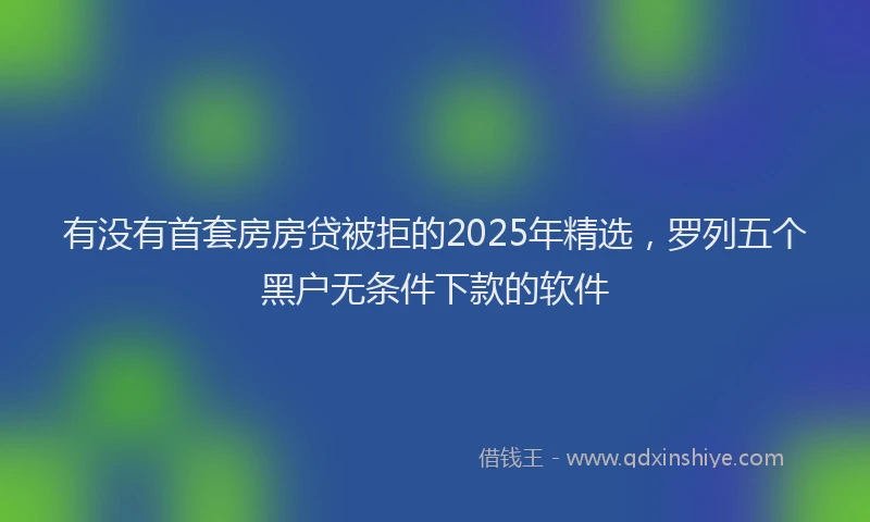 有没有首套房房贷被拒的2025年精选，罗列五个黑户无条件下款的软件