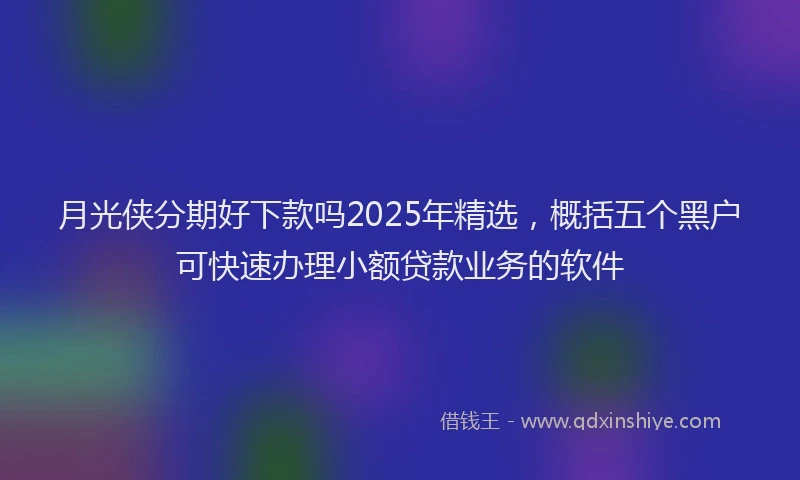 月光侠分期好下款吗2025年精选，概括五个黑户可快速办理小额贷款业务的软件