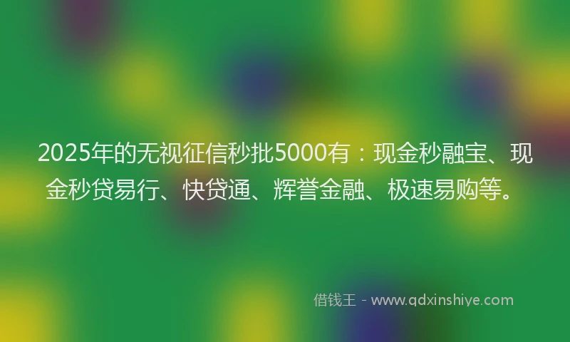2025年的无视征信秒批5000有：现金秒融宝、现金秒贷易行、快贷通、辉誉金融、极速易购等。