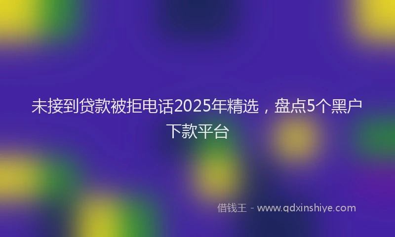 未接到贷款被拒电话2025年精选，盘点5个黑户下款平台