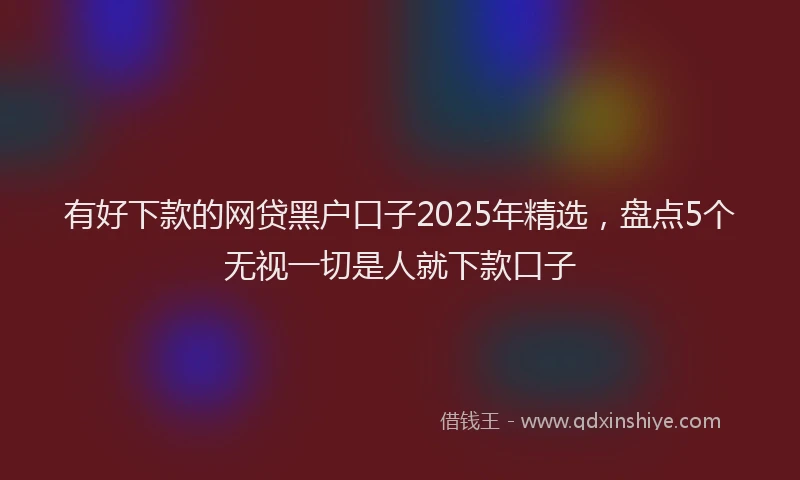 有好下款的网贷黑户口子2025年精选，盘点5个无视一切是人就下款口子