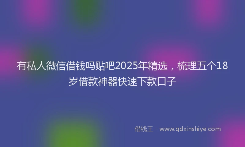 有私人微信借钱吗贴吧2025年精选，梳理五个18岁借款神器快速下款口子