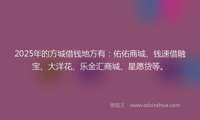 2025年的方城借钱地方有：佑佑商城、钱速借融宝、大洋花、乐金汇商城、星愿贷等。