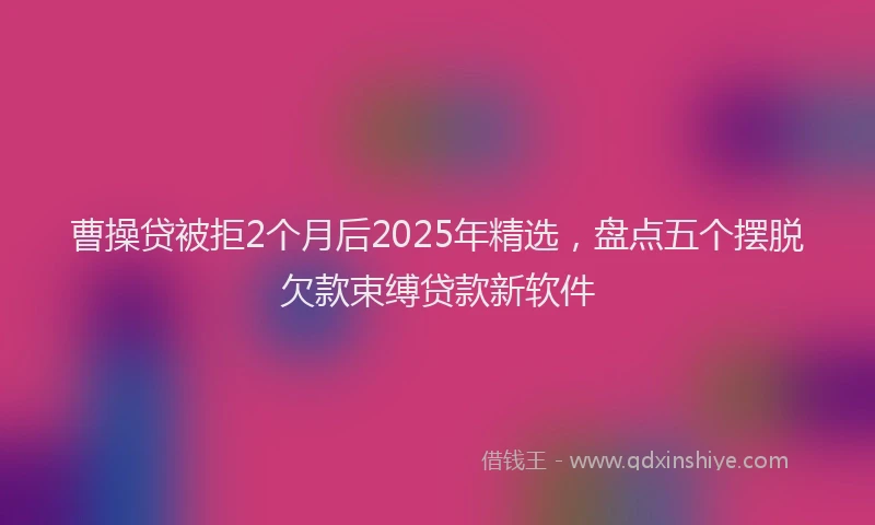 曹操贷被拒2个月后2025年精选，盘点五个摆脱欠款束缚贷款新软件
