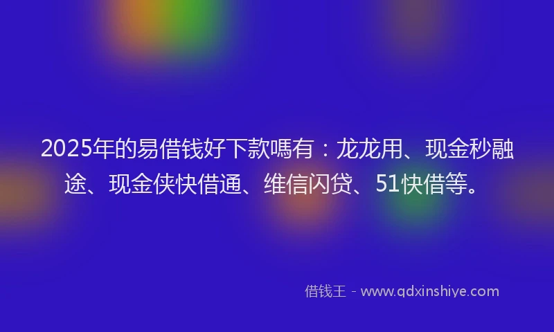 2025年的易借钱好下款嗎有：龙龙用、现金秒融途、现金侠快借通、维信闪贷、51快借等。