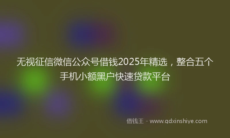 无视征信微信公众号借钱2025年精选，整合五个手机小额黑户快速贷款平台