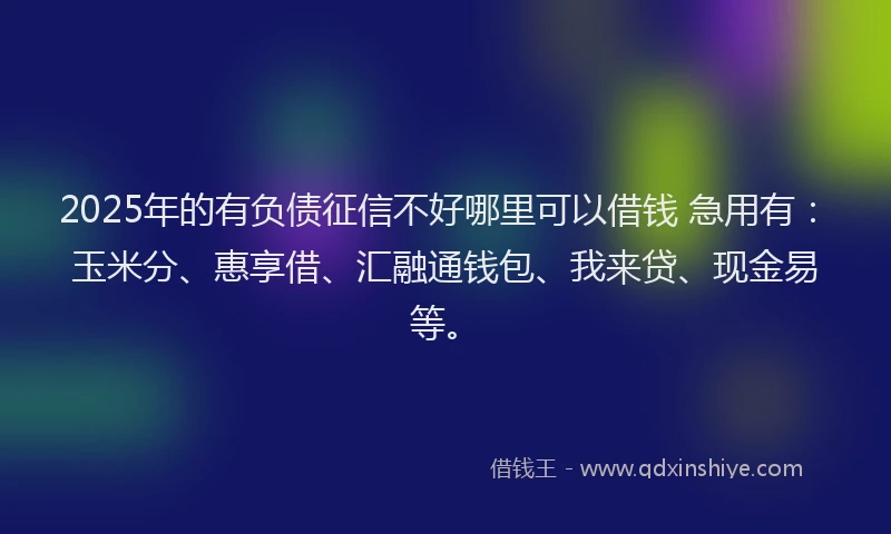 2025年的有负债征信不好哪里可以借钱 急用有：玉米分、惠享借、汇融通钱包、我来贷、现金易等。