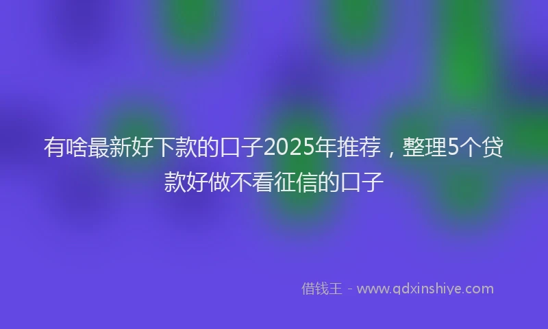 有啥最新好下款的口子2025年推荐，整理5个贷款好做不看征信的口子