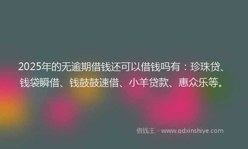 2025年的无逾期借钱还可以借钱吗有：珍珠贷、钱袋瞬借、钱鼓鼓速借、小羊贷款、惠众乐等。