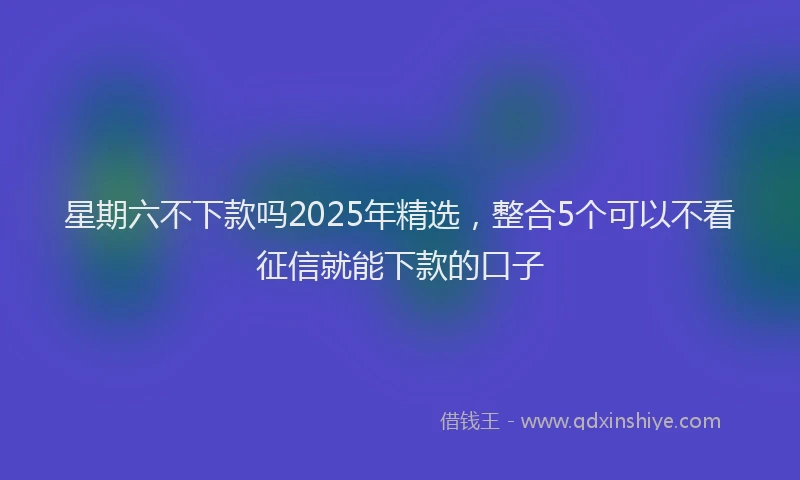 星期六不下款吗2025年精选，整合5个可以不看征信就能下款的口子