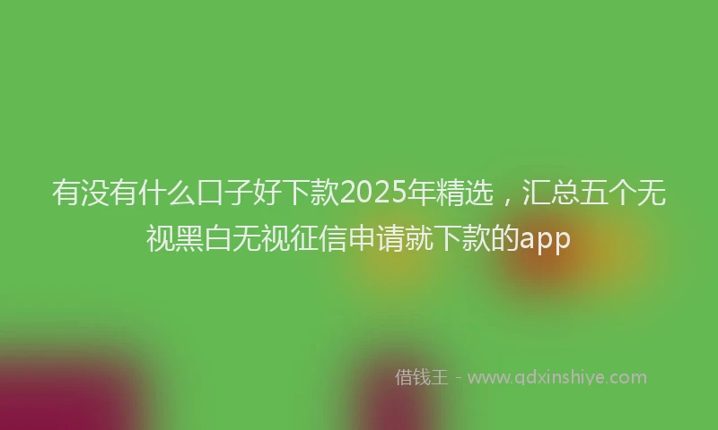 有没有什么口子好下款2025年精选，汇总五个无视黑白无视征信申请就下款的app