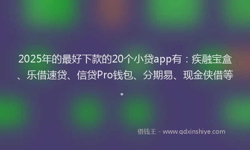 2025年的最好下款的20个小贷app有：疾融宝盒、乐借速贷、信贷Pro钱包、分期易、现金侠借等。