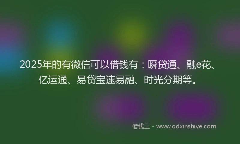2025年的有微信可以借钱有：瞬贷通、融e花、亿运通、易贷宝速易融、时光分期等。