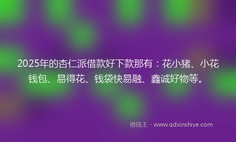2025年的杏仁派借款好下款那有：花小猪、小花钱包、易得花、钱袋快易融、鑫诚好物等。