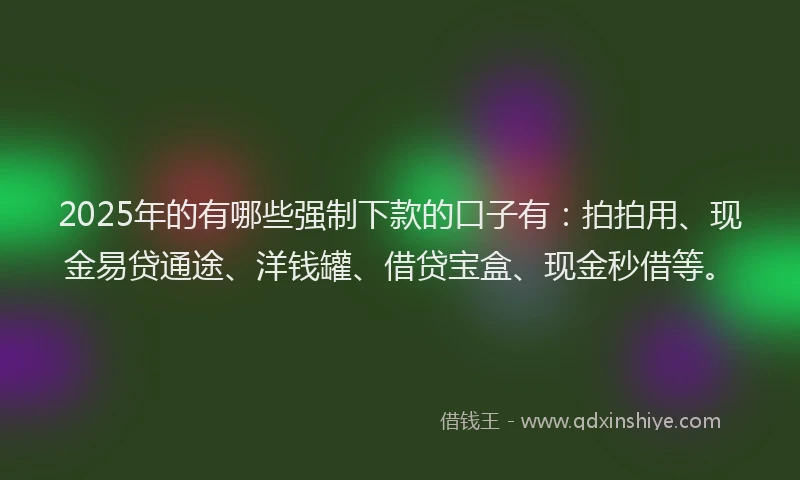 2025年的有哪些强制下款的口子有：拍拍用、现金易贷通途、洋钱罐、借贷宝盒、现金秒借等。