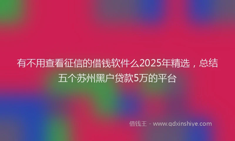 有不用查看征信的借钱软件么2025年精选，总结五个苏州黑户贷款5万的平台