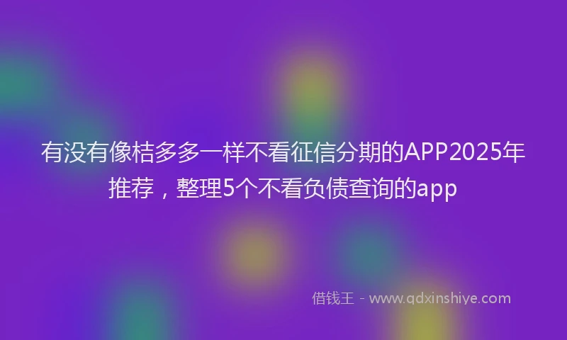 有没有像桔多多一样不看征信分期的APP2025年推荐，整理5个不看负债查询的app