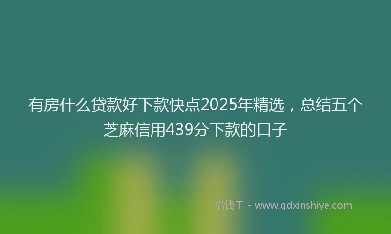 有房什么贷款好下款快点2025年精选，总结五个芝麻信用439分下款的口子