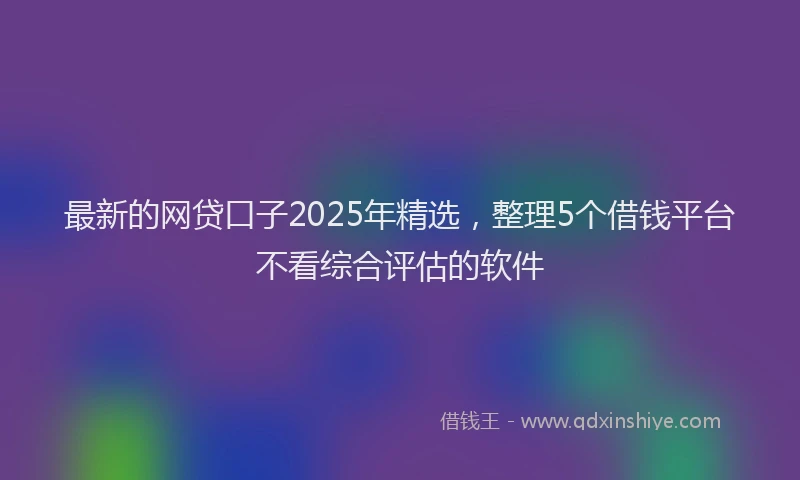 最新的网贷口子2025年精选，整理5个借钱平台不看综合评估的软件