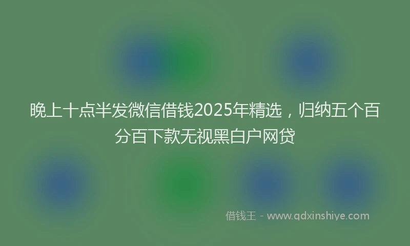 晚上十点半发微信借钱2025年精选，归纳五个百分百下款无视黑白户网贷