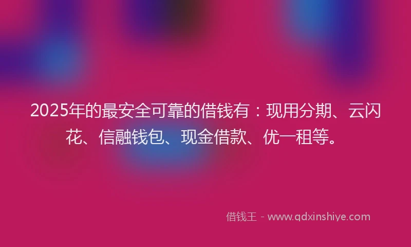 2025年的最安全可靠的借钱有：现用分期、云闪花、信融钱包、现金借款、优一租等。
