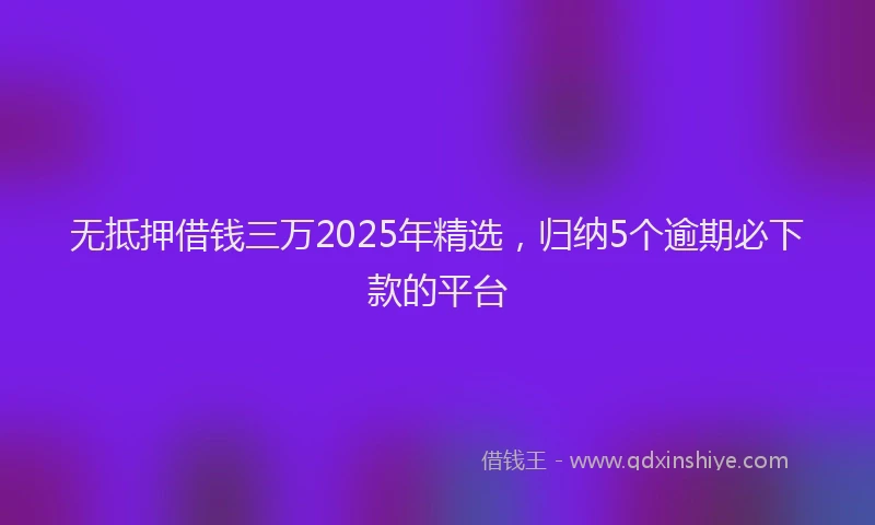 无抵押借钱三万2025年精选，归纳5个逾期必下款的平台