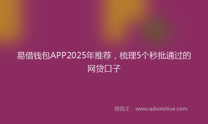 易借钱包APP2025年推荐，梳理5个秒批通过的网贷口子