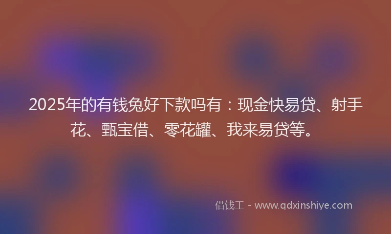 2025年的有钱兔好下款吗有:现金快易贷、射手花、甄宝借、零花罐、我来易贷等。