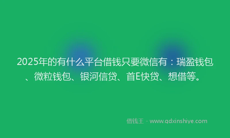 2025年的有什么平台借钱只要微信有:瑞盈钱包、微粒钱包、银河信贷、首E快贷、想借等。