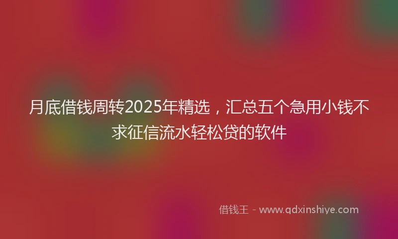 月底借钱周转2025年精选，汇总五个急用小钱不求征信流水轻松贷的软件