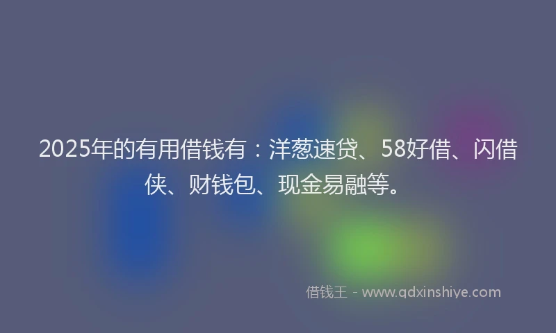 2025年的有用借钱有：洋葱速贷、58好借、闪借侠、财钱包、现金易融等。