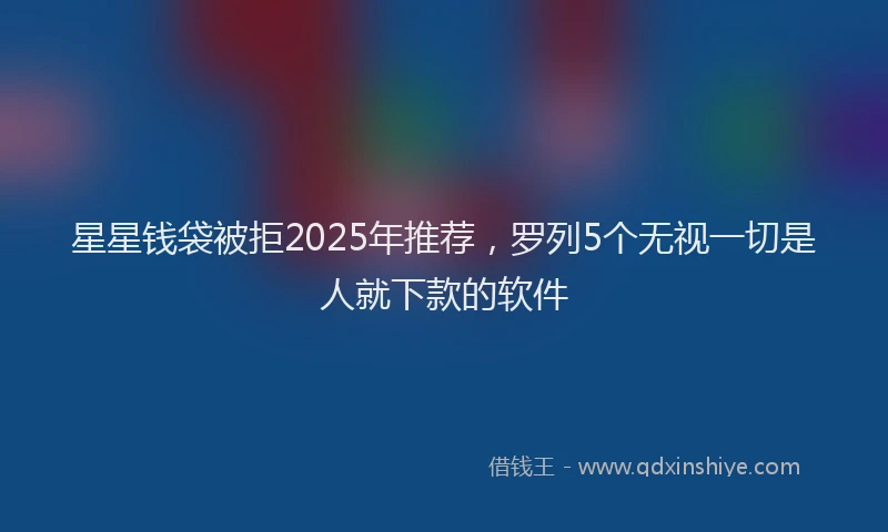 星星钱袋被拒2025年推荐，罗列5个无视一切是人就下款的软件