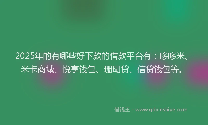 2025年的有哪些好下款的借款平台有：哆哆米、米卡商城、悦享钱包、珊瑚贷、信贷钱包等。