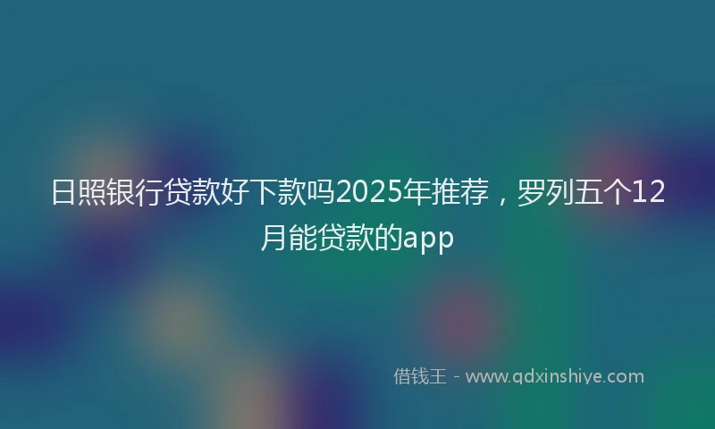 日照银行贷款好下款吗2025年推荐，罗列五个12月能贷款的app