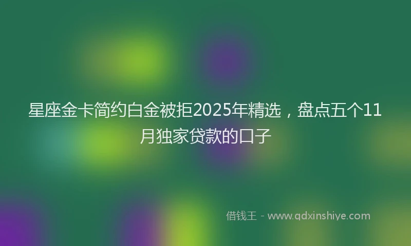 星座金卡简约白金被拒2025年精选，盘点五个11月独家贷款的口子