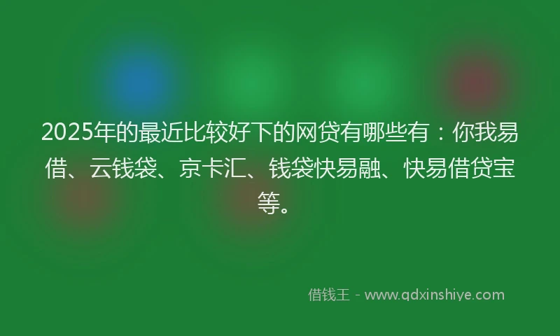 2025年的最近比较好下的网贷有哪些有：你我易借、云钱袋、京卡汇、钱袋快易融、快易借贷宝等。
