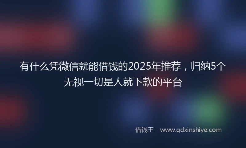 有什么凭微信就能借钱的2025年推荐，归纳5个无视一切是人就下款的平台