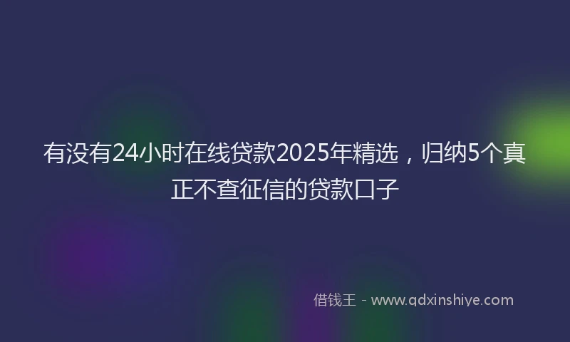 有没有24小时在线贷款2025年精选，归纳5个真正不查征信的贷款口子