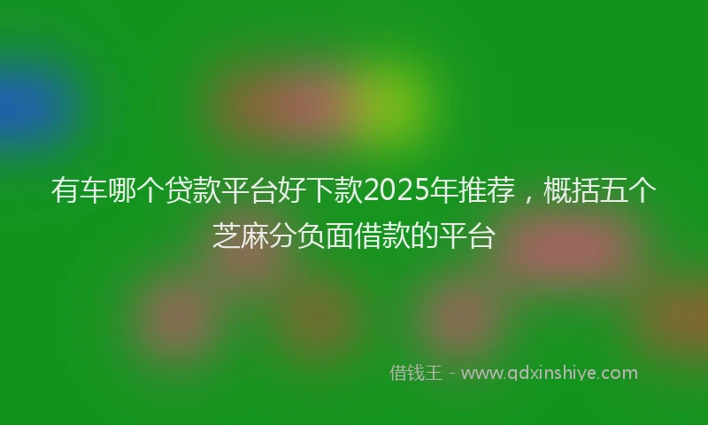 有车哪个贷款平台好下款2025年推荐，概括五个芝麻分负面借款的平台
