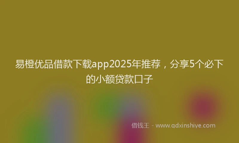 易橙优品借款下载app2025年推荐，分享5个必下的小额贷款口子