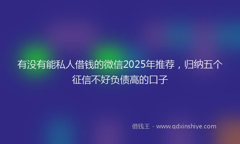 有没有能私人借钱的微信2025年推荐，归纳五个征信不好负债高的口子