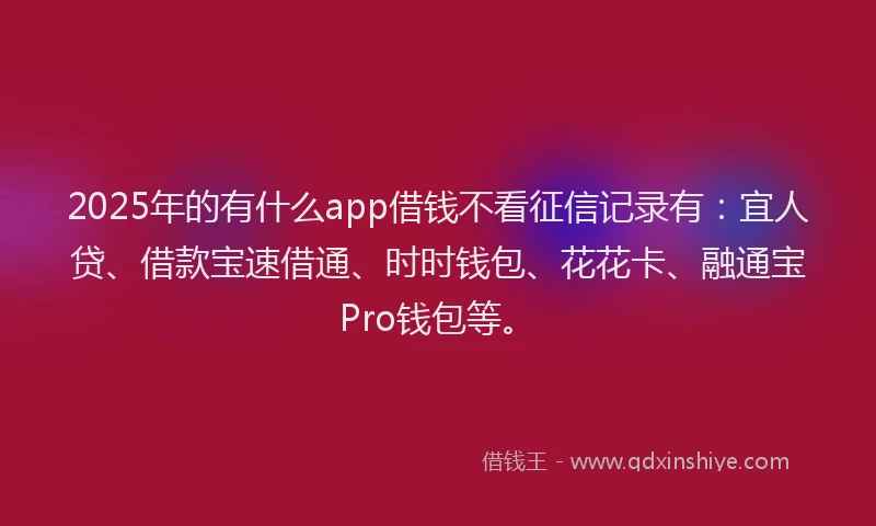 2025年的有什么app借钱不看征信记录有：宜人贷、借款宝速借通、时时钱包、花花卡、融通宝Pro钱包等。