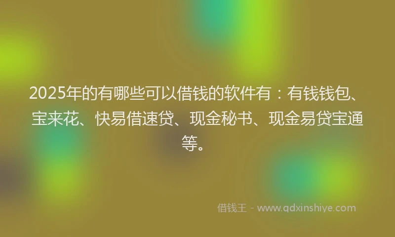 2025年的有哪些可以借钱的软件有：有钱钱包、宝来花、快易借速贷、现金秘书、现金易贷宝通等。