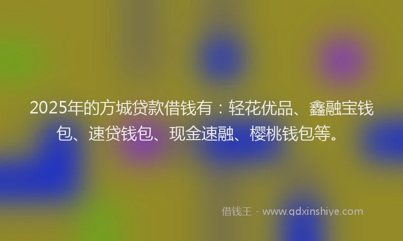2025年的方城贷款借钱有：轻花优品、鑫融宝钱包、速贷钱包、现金速融、樱桃钱包等。