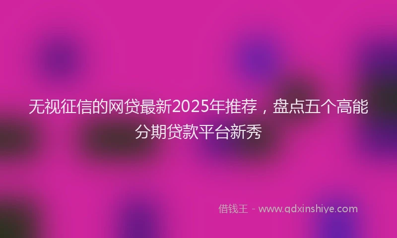 无视征信的网贷最新2025年推荐，盘点五个高能分期贷款平台新秀